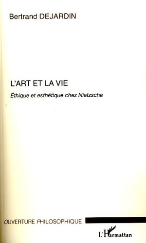 Bertrand Dejardin - L'art et la vie - Ethique et esthétique chez Nietzsche.