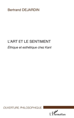 Bertrand Dejardin - L'art et le sentiment - Ethique et esthétique chez Kant.