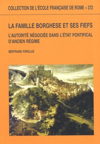 Bertrand Forclaz - La famille Borghese et ses fiefs - L'autorité négociée dans l'Etat pontifical d'Ancien Régime.
