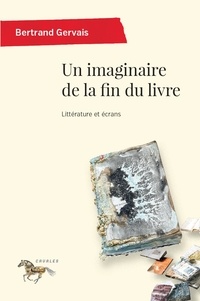 Bertrand Gervais - Un imaginaire de la fin du livre - Littérature et écrans.