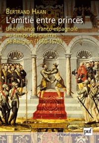 Bertrand Haan - L'amitié entre princes. Alliance franco-espagne au temps guerres religieuses (1560-1570).