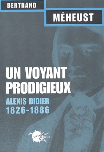Bertrand Méheust - Un Voyant Prodigieux. Alexis Didier (1826-1886).