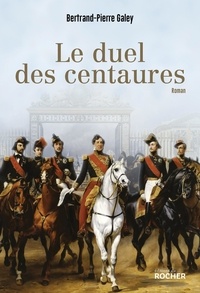 Bertrand-Pierre Galey - Le duel des centaures - Quand le cheval était une affaire d'état.