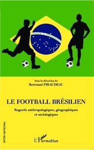 Bertrand Piraudeau - Le football brésilien - Regards anthropologiques, géographiques et sociologiques.