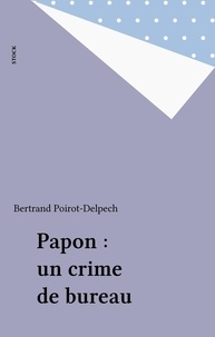 Bertrand Poirot-Delpech - Papon - Un crime de bureau.