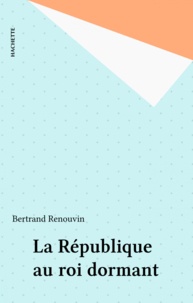 Bertrand Renouvin - La République au roi dormant.