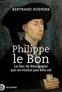 Bertrand Schnerb - Philippe le Bon - Le Duc de Bourgogne qui ne voulait pas être roi.