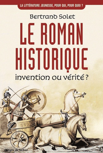 Bertrand Solet - Le Roman Historique. Invention Ou Verite ?.