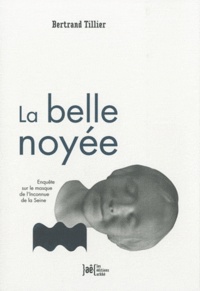 Bertrand Tillier - La belle noyée - Enquête sur le masque de l'Inconnue de la Seine.