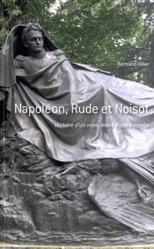 Bertrand Tillier - Napoléon, Rude et Noisot - Histoire d'un monument d'outre-tombe.