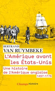 Bertrand Van Ruymbeke - L'Amérique avant les Etats-Unis - Une histoire de l'Amérique anglaise (1497-1776).
