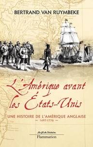 Bertrand Van Ruymbeke - L'Amérique avant les Etats-Unis - Une histoire de l'Amérique anglaise 1497-1776.