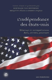 Bertrand Van Ruymbeke et Brigitte Félix - L'indépendance des Etats-Unis - Héritage et interprétations. Arts, lettres, politique.