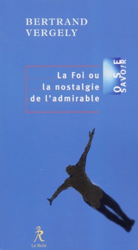 Bertrand Vergely - La foi ou la nostalgie de l'admirable.