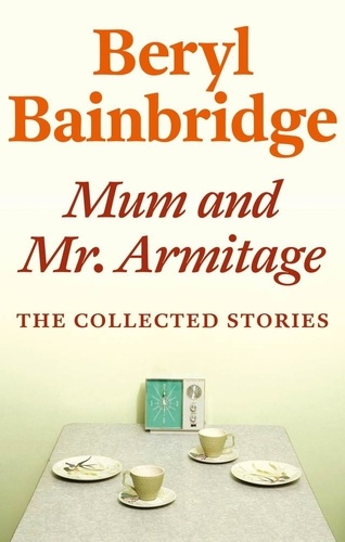 Mum and Mr Armitage. The Collected Stories of Beryl Bainbridge
