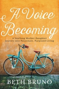Beth Bruno - A Voice Becoming - A Yearlong Mother-Daughter Journey into Passionate, Purposed Living.