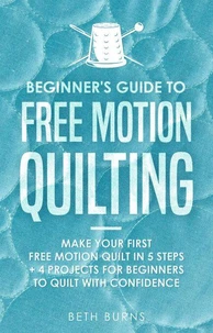 Beginner's Guide to Free Motion Quilting: What Beginners Should Know Before Starting FMQ + 4 Projects for Beginners to Quilt with Confidence
