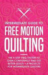 Intermediate Guide to Free Motion Quilting: The 4-Step FMQ System to Gain Confidence and Get Better Quilts + 8 Projects for Intermediate Quilters