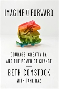 Beth Comstock et Tahl Raz - Imagine It Forward - Courage, Creativity, and the Power of Change.