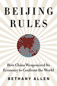 Bethany Allen - Beijing Rules - How China Weaponized Its Economy to Confront the World.