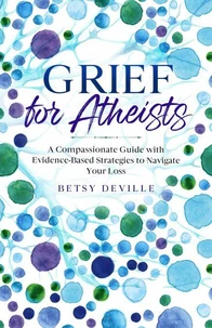 Grief for Atheists: A Compassionate Guide with Evidence-Based Strategies to Navigate Your Loss