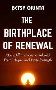 The Birthplace of Renewal: Daily Affirmations to Rebuild Faith, Hope, and Inner Strength