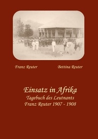 Bettina Reuter et Franz Reuter - Einsatz in Afrika - Tagebuch des Leutnants Franz Reuter 1907 - 1908.