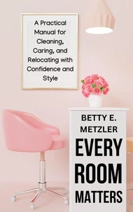 Every Room Matters: A Practical Manual for Cleaning, Caring, and Relocating with Confidence and Style