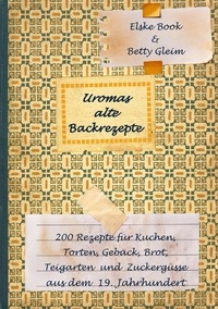 Betty Gleim et Elske Book - Uromas alte Backrezepte - 200 Rezepte für Kuchen, Torten, Gebäck, Brot, Teigwaren und Zuckergüsse aus dem 19. Jahrhundert.