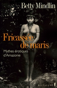 Betty Mindlin et Jacques Thiériot - Fricassée de Maris - Mythes érotiques amazoniens.