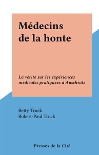 Betty Truck et Robert-Paul Truck - Médecins de la honte - La vérité sur les expériences médicales pratiquées à Auschwitz.