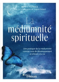 Betty Tutrice - La médiumnité spirituelle - Une pratique de la médiumnité comme voie de développement et d'éveil à la vie.