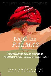  Betty Viamontes - Bajo las Palmas: Sobreviviendo en los campos  de trabajos de Cuba.
