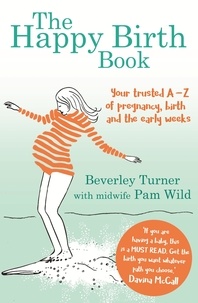 Beverley Turner et Pam Wild - The Happy Birth Book - Your trusted A-Z of pregnancy, birth and the early weeks.