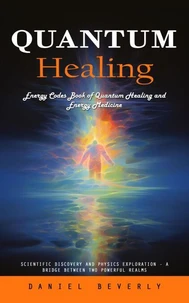 Quantum Healing: Energy Codes Book of Quantum Healing and Energy Medicine (Scientific Discovery and Physics Exploration - a Bridge Between Two Powerful Realms)