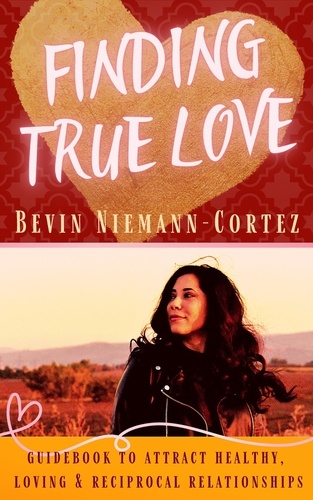  Bevin Niemann-Cortez - Finding True Love: A Guidebook to Attract Healthy, Loving and Reciprocal Relationships.