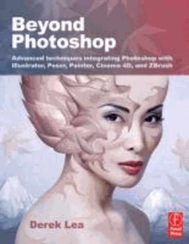 Beyond Photoshop - Advanced Techniques Integrating Photoshop with Illustrator, Poser, Painter, Cinema 4D and ZBrush.