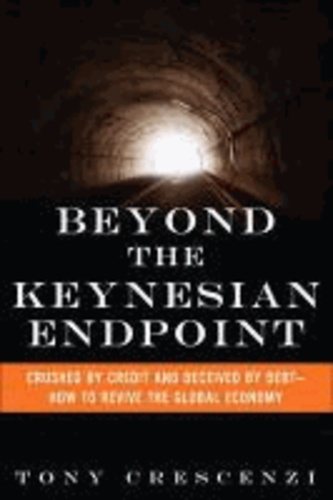 Beyond the Keynesian Endpoint - Crushed by Credit and Deceived by Debt - How to Revive the Global Economy.