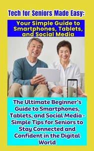 Tech for Seniors Made Easy: Your Simple Guide to Smartphones, Tablets, and Social Media