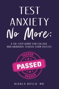 Test Anxiety No More:A Six-Step Guide for College and Graduate School Exam Success