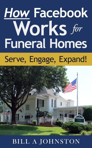  Bill A Johnston - How Facebook Works for Funeral Homes: Serve, Engage, Expand!.