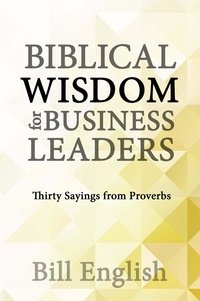  Bill English - Biblical Wisdom for Business Leaders: Thirty Sayings from Proverbs.