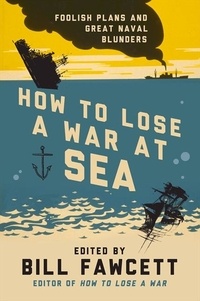 Bill Fawcett - How to Lose a War at Sea - Foolish Plans and Great Naval Blunders.