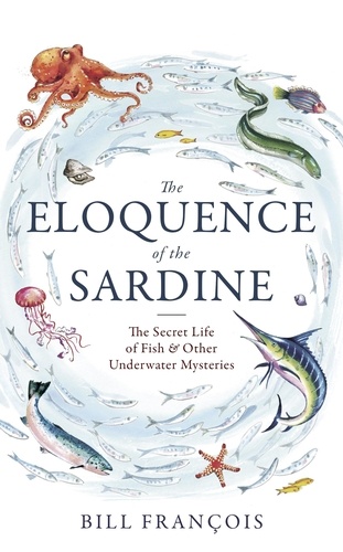 The Eloquence of the Sardine. The Secret Life of Fish &amp; Other Underwater Mysteries