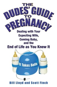 Bill Lloyd et Scott Finch - The Dudes' Guide to Pregnancy - Dealing with Your Expecting Wife, Coming Baby, and the End of Life as You Knew It.