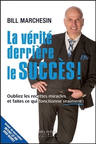 Bill Marchesin - La vérité derrière le succès ! - Oubliez les recettes miracles et faites ce qui fonctionne vraiment !.