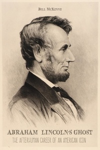  BILL McKENNY - Abraham Lincoln’s Ghost the Afterhuman Career of an American Icon.
