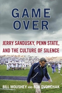 Bill Moushey et Robert Dvorchak - Game Over - Jerry Sandusky, Penn State, and the Cullture of Silence.