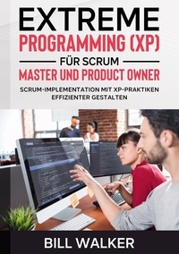 Bill Walker - Extreme Programming (XP) für Scrum- Master und Product Owner - Scrum-Implementation mit XP-Praktiken effizienter gestalten.