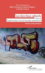 Billel Aroufoune et Matina Magkou - Les tiers lieux culturels - Tome 2, Expérimenter, vivre et travailler autrement ?.